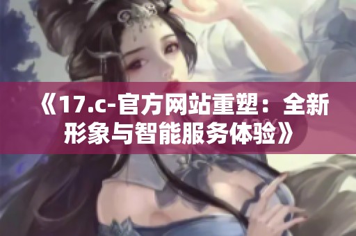 《17.c-官方网站重塑：全新形象与智能服务体验》