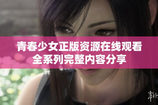青春少女正版资源在线观看全系列完整内容分享