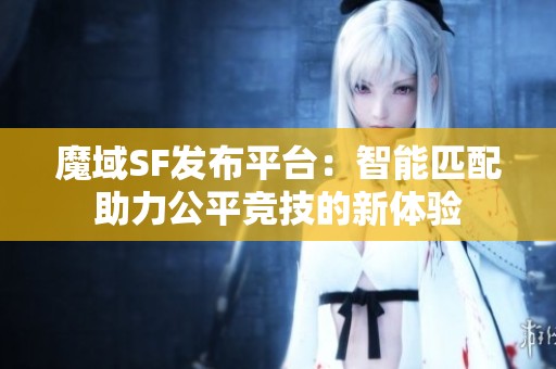 魔域SF发布平台：智能匹配助力公平竞技的新体验