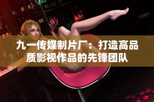 九一传媒制片厂：打造高品质影视作品的先锋团队