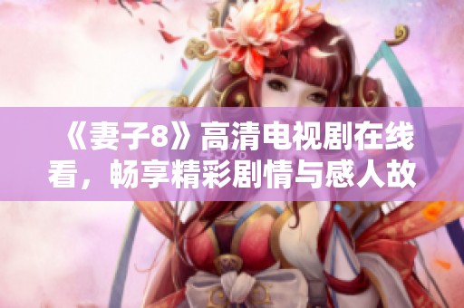 《妻子8》高清电视剧在线看，畅享精彩剧情与感人故事