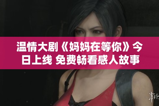温情大剧《妈妈在等你》今日上线 免费畅看感人故事