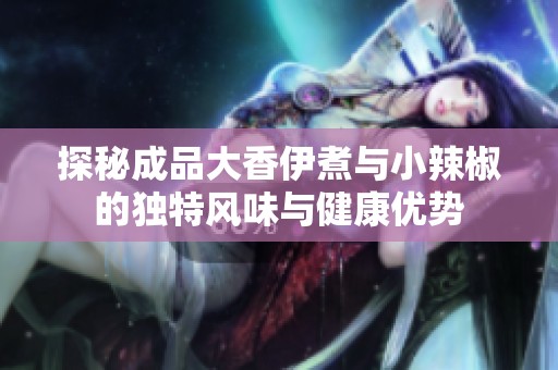 探秘成品大香伊煮与小辣椒的独特风味与健康优势