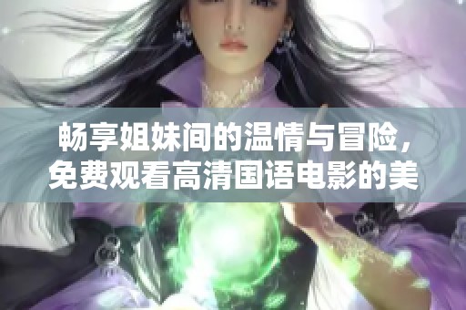 畅享姐妹间的温情与冒险，免费观看高清国语电影的美好体验