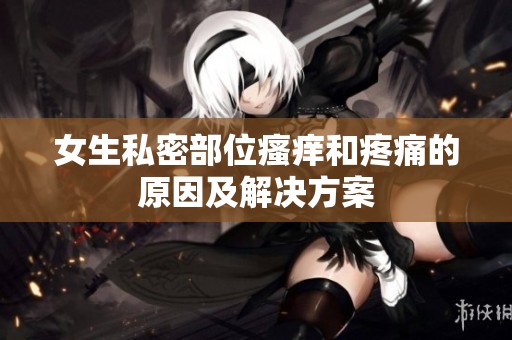 女生私密部位瘙痒和疼痛的原因及解决方案