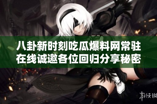 八卦新时刻吃瓜爆料网常驻在线诚邀各位回归分享秘密