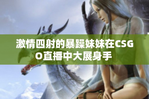 激情四射的暴躁妹妹在CSGO直播中大展身手 