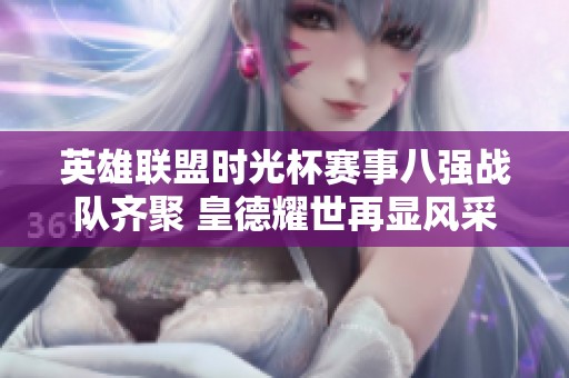 英雄联盟时光杯赛事八强战队齐聚 皇德耀世再显风采