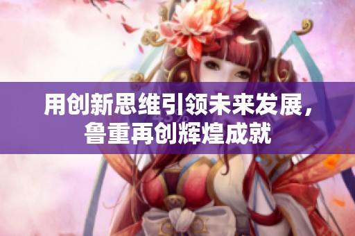 用创新思维引领未来发展，鲁重再创辉煌成就