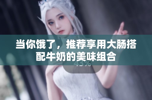 当你饿了，推荐享用大肠搭配牛奶的美味组合