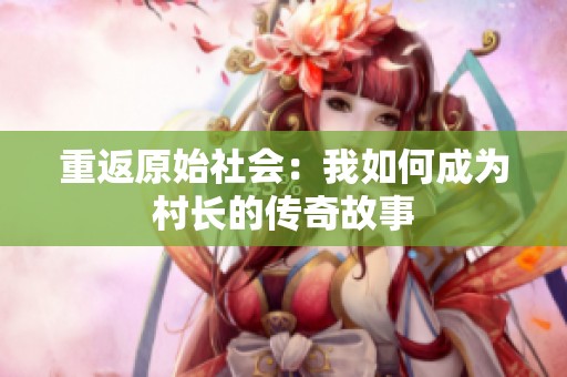 重返原始社会：我如何成为村长的传奇故事