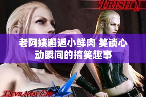 老阿姨邂逅小鲜肉 笑谈心动瞬间的搞笑趣事