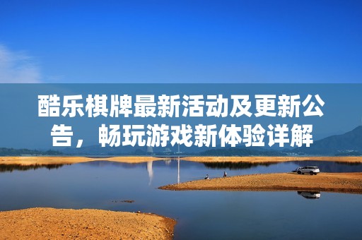酷乐棋牌最新活动及更新公告，畅玩游戏新体验详解