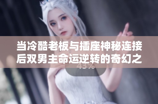 当冷酷老板与插座神秘连接后双男主命运逆转的奇幻之旅