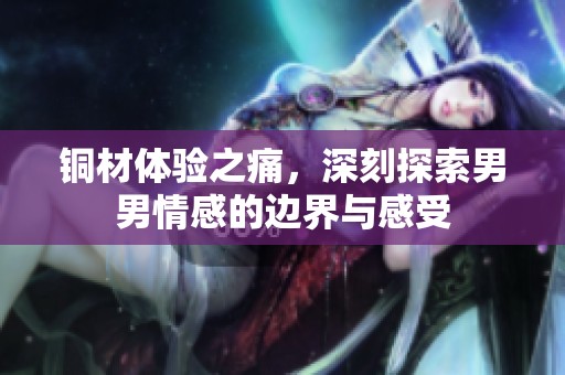铜材体验之痛，深刻探索男男情感的边界与感受