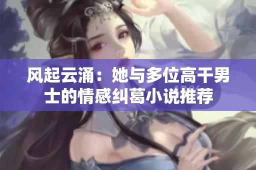风起云涌：她与多位高干男士的情感纠葛小说推荐