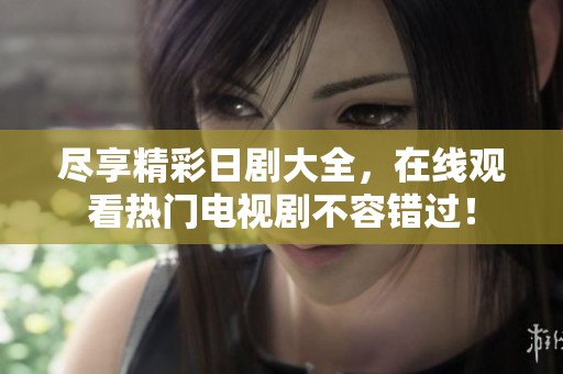 尽享精彩日剧大全，在线观看热门电视剧不容错过！