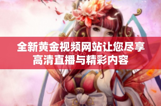 全新黄金视频网站让您尽享高清直播与精彩内容