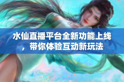 水仙直播平台全新功能上线，带你体验互动新玩法