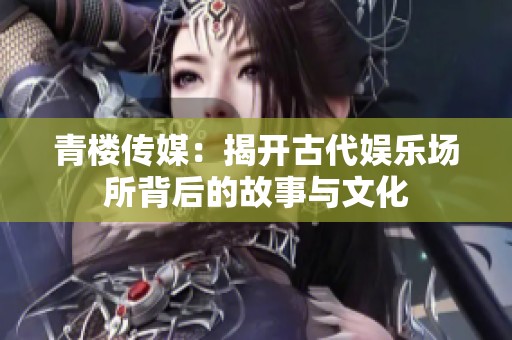 青楼传媒：揭开古代娱乐场所背后的故事与文化