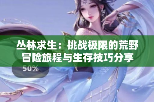 丛林求生：挑战极限的荒野冒险旅程与生存技巧分享