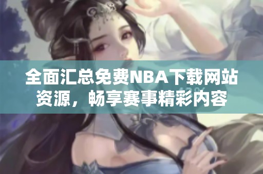 全面汇总免费NBA下载网站资源，畅享赛事精彩内容