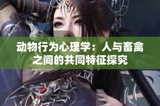 动物行为心理学：人与畜禽之间的共同特征探究