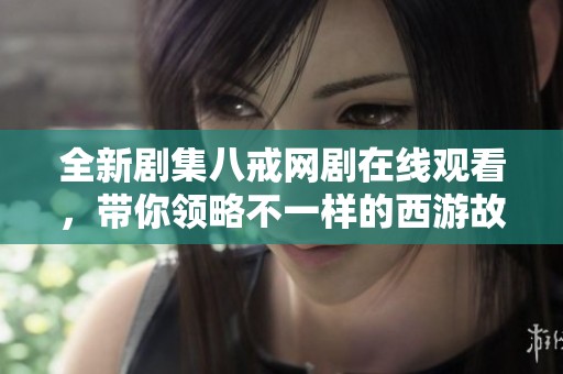 全新剧集八戒网剧在线观看，带你领略不一样的西游故事