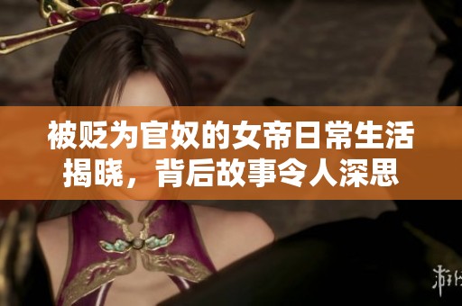 被贬为官奴的女帝日常生活揭晓，背后故事令人深思