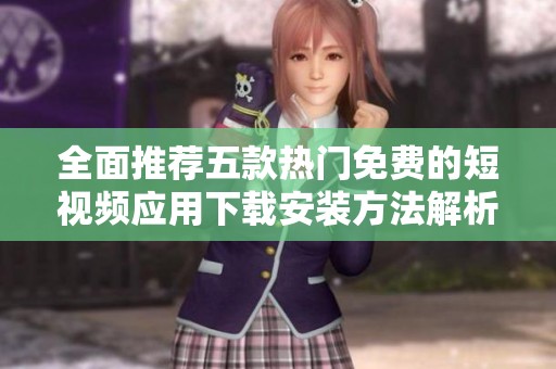 全面推荐五款热门免费的短视频应用下载安装方法解析