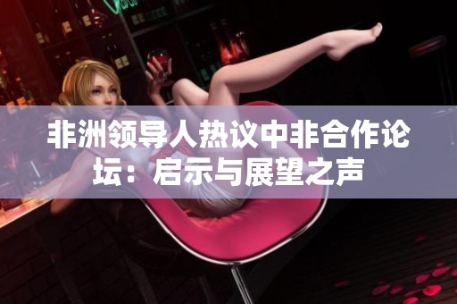 非洲领导人热议中非合作论坛：启示与展望之声