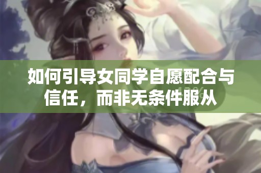 如何引导女同学自愿配合与信任，而非无条件服从