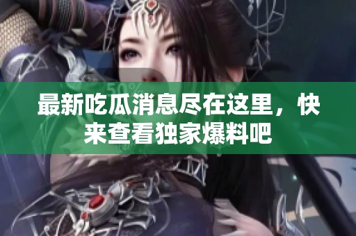 最新吃瓜消息尽在这里，快来查看独家爆料吧