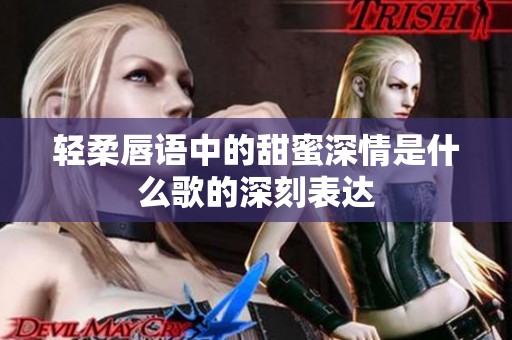 轻柔唇语中的甜蜜深情是什么歌的深刻表达