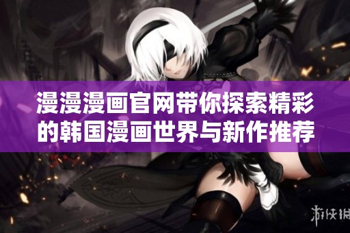 漫漫漫画官网带你探索精彩的韩国漫画世界与新作推荐