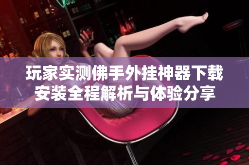 玩家实测佛手外挂神器下载安装全程解析与体验分享