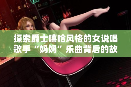 探索爵士嘻哈风格的女说唱歌手“妈妈”乐曲背后的故事与文化意义