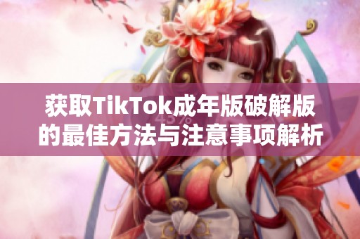 获取TikTok成年版破解版的最佳方法与注意事项解析