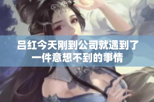 吕红今天刚到公司就遇到了一件意想不到的事情