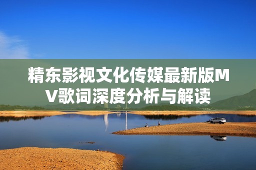 精东影视文化传媒最新版MV歌词深度分析与解读