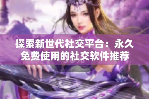 探索新世代社交平台：永久免费使用的社交软件推荐