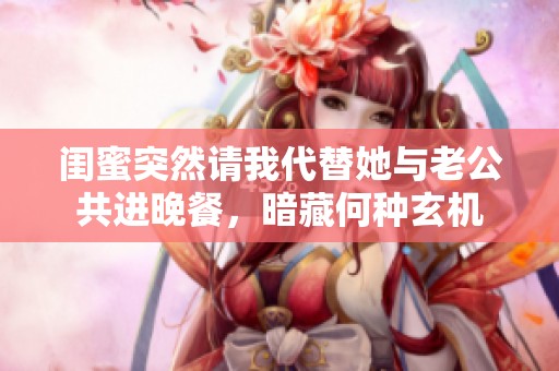 闺蜜突然请我代替她与老公共进晚餐，暗藏何种玄机