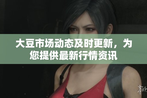 大豆市场动态及时更新，为您提供最新行情资讯