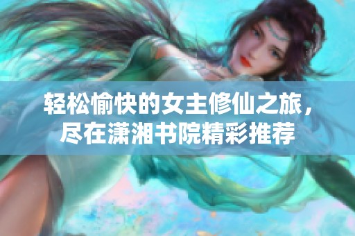 轻松愉快的女主修仙之旅，尽在潇湘书院精彩推荐