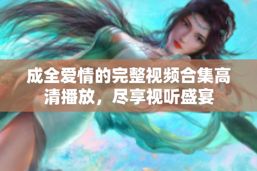 成全爱情的完整视频合集高清播放，尽享视听盛宴