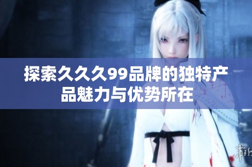 探索久久久99品牌的独特产品魅力与优势所在