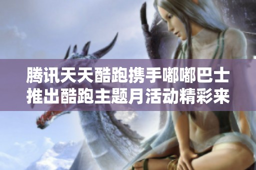 腾讯天天酷跑携手嘟嘟巴士推出酷跑主题月活动精彩来袭
