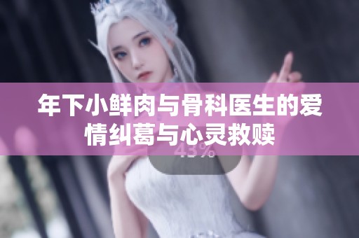 年下小鲜肉与骨科医生的爱情纠葛与心灵救赎