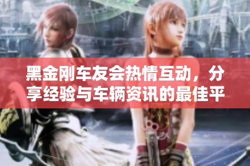 黑金刚车友会热情互动，分享经验与车辆资讯的最佳平台