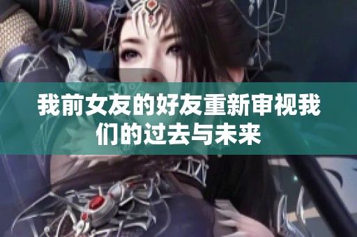 我前女友的好友重新审视我们的过去与未来